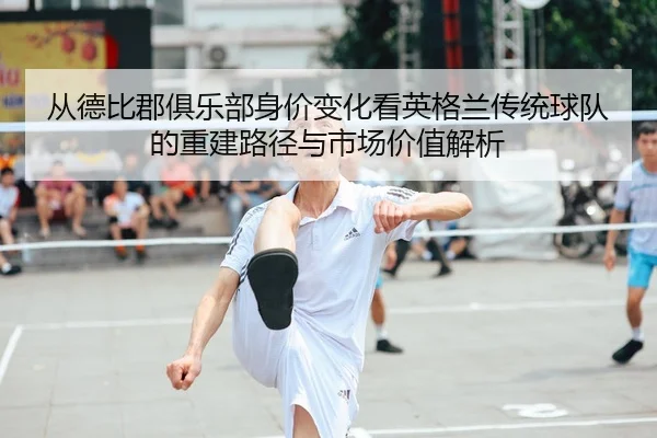 从德比郡俱乐部身价变化看英格兰传统球队的重建路径与市场价值解析