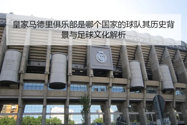 皇家马德里俱乐部是哪个国家的球队其历史背景与足球文化解析