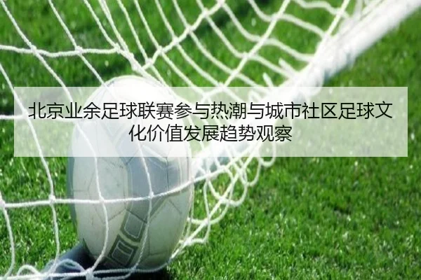 北京业余足球联赛参与热潮与城市社区足球文化价值发展趋势观察