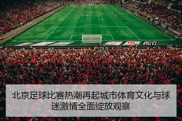 北京足球比赛热潮再起城市体育文化与球迷激情全面绽放观察