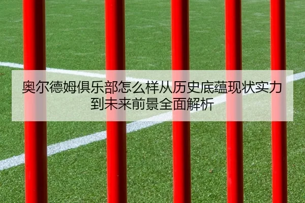 奥尔德姆俱乐部怎么样从历史底蕴现状实力到未来前景全面解析