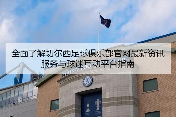 全面了解切尔西足球俱乐部官网最新资讯服务与球迷互动平台指南