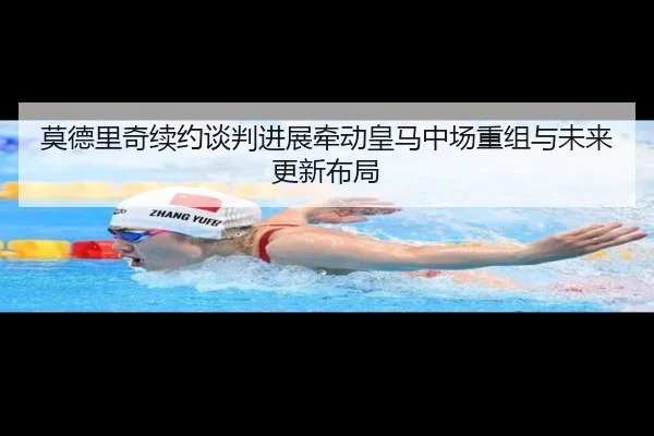 莫德里奇续约谈判进展牵动皇马中场重组与未来更新布局