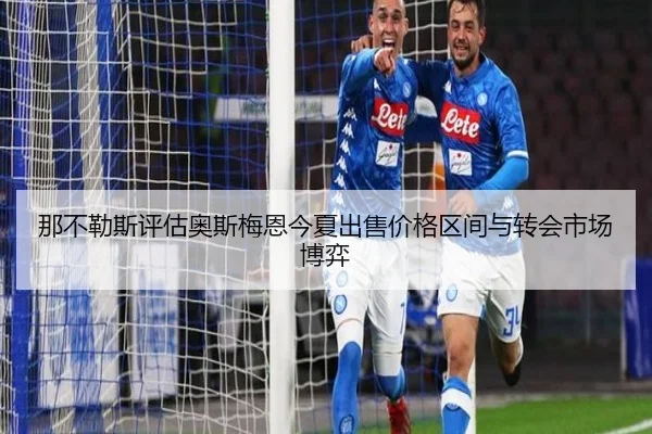 那不勒斯评估奥斯梅恩今夏出售价格区间与转会市场博弈